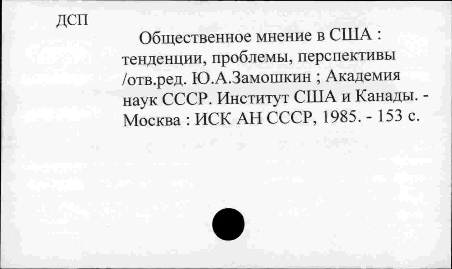 ﻿ДСП
Общественное мнение в США : тенденции, проблемы, перспективы /отв.ред. Ю.А.Замошкин ; Академия наук СССР. Институт США и Канады. -Москва : ИСК АН СССР, 1985. - 153 с.